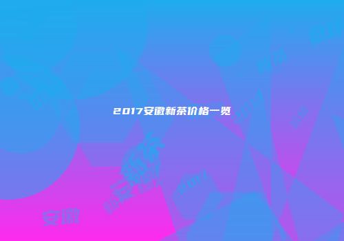 2017安徽新茶价格一览