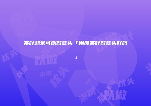 茶叶和米可以做枕头「用废茶叶做枕头好吗」