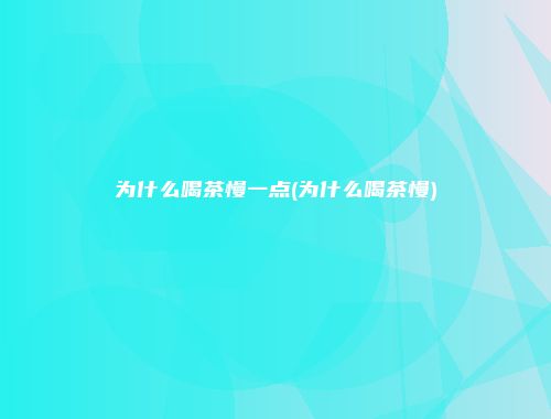 为什么喝茶慢一点(为什么喝茶慢)
