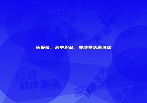头采茶：茶中珍品，健康生活新选择