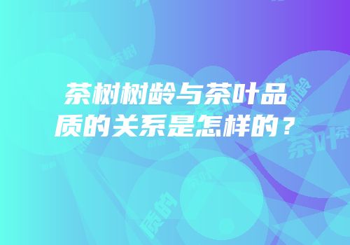茶树树龄与茶叶品质的关系是怎样的？