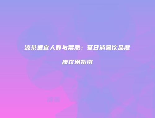 凉茶适宜人群与禁忌：夏日消暑饮品健康饮用指南