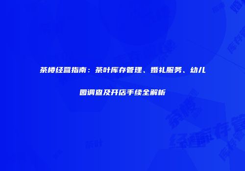 茶楼经营指南：茶叶库存管理、婚礼服务、幼儿园调查及开店手续全解析