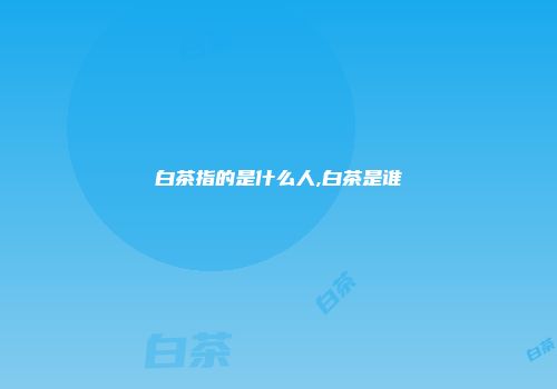 白茶指的是什么人,白茶是谁