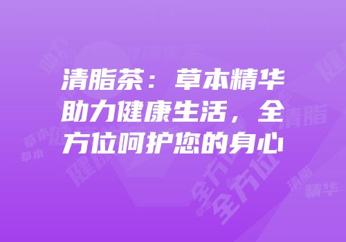 清脂茶：草本精华助力健康生活，全方位呵护您的身心