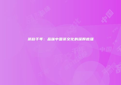 茶韵千年：品味中国茶文化的深厚底蕴