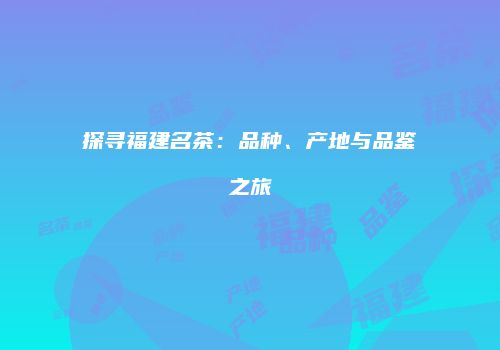 探寻福建名茶：品种、产地与品鉴之旅