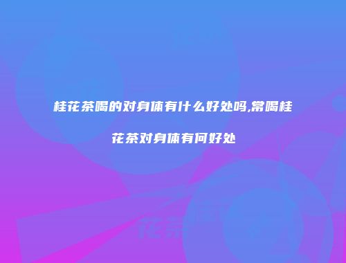 桂花茶喝的对身体有什么好处吗,常喝桂花茶对身体有何好处