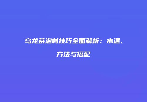乌龙茶泡制技巧全面解析：水温、方法与搭配