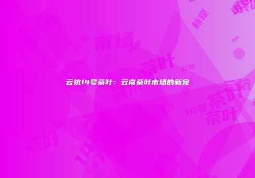 云抗14号茶叶：云南茶叶市场的新宠