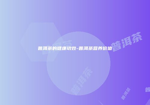 普洱茶的健康功效-普洱茶营养价值