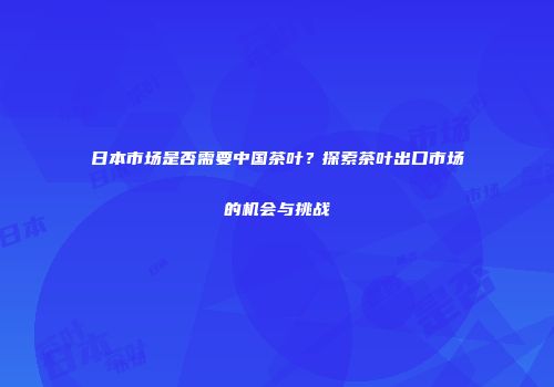 日本市场是否需要中国茶叶？探索茶叶出口市场的机会与挑战
