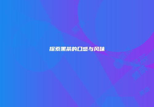 探索黑茶的口感与风味