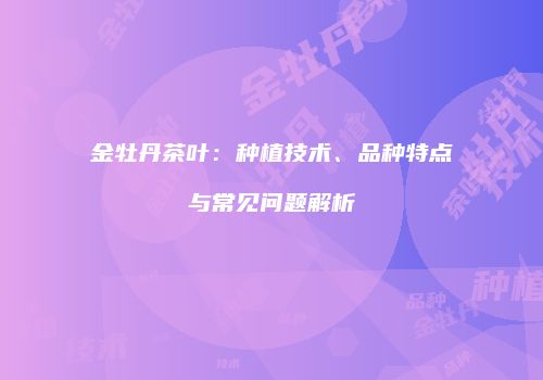 金牡丹茶叶：种植技术、品种特点与常见问题解析