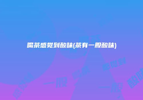 喝茶感觉到酸味(茶有一股酸味)