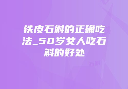 铁皮石斛的正确吃法_50岁女人吃石斛的好处