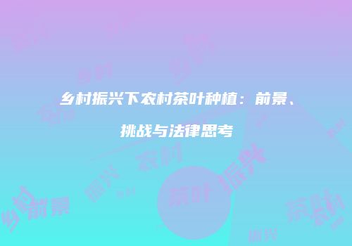 乡村振兴下农村茶叶种植：前景、挑战与法律思考