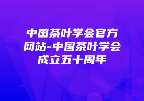 中国茶叶学会官方网站-中国茶叶学会成立五十周年