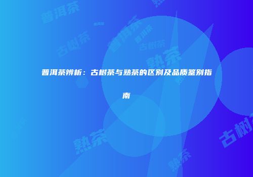 普洱茶辨析：古树茶与熟茶的区别及品质鉴别指南
