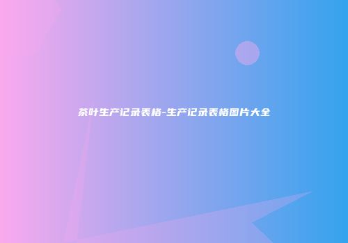 茶叶生产记录表格-生产记录表格图片大全