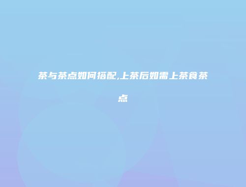 茶与茶点如何搭配,上茶后如需上茶食茶点