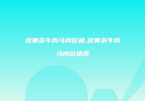 武夷茶牛肉马肉价格,武夷茶牛肉马肉价格表