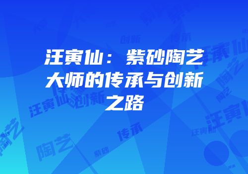 汪寅仙：紫砂陶艺大师的传承与创新之路