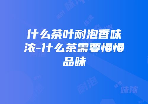 什么茶叶耐泡香味浓-什么茶需要慢慢品味