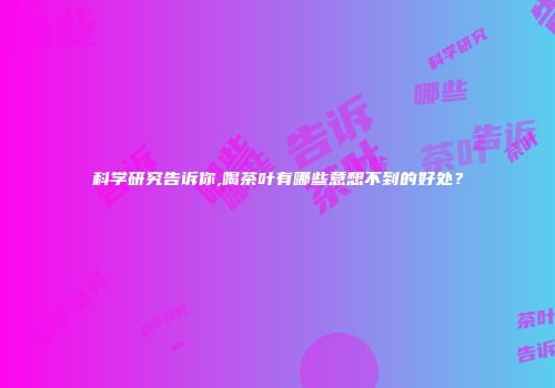 科学研究告诉你,喝茶叶有哪些意想不到的好处？