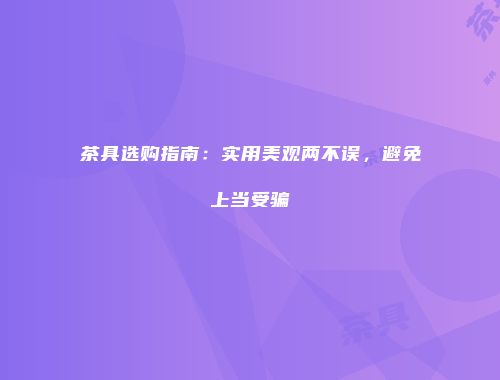 茶具选购指南：实用美观两不误，避免上当受骗
