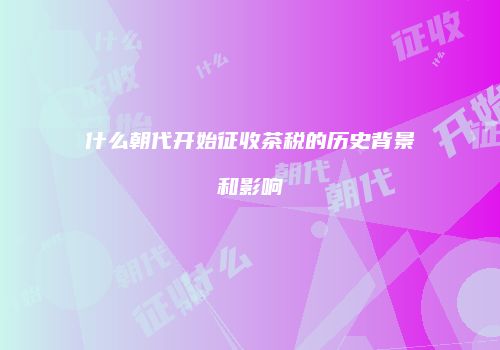 什么朝代开始征收茶税的历史背景和影响