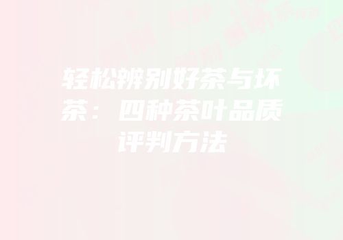 轻松辨别好茶与坏茶：四种茶叶品质评判方法