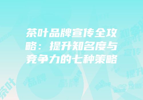 茶叶品牌宣传全攻略：提升知名度与竞争力的七种策略