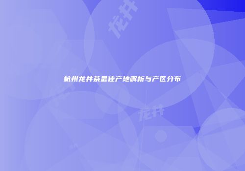 杭州龙井茶最佳产地解析与产区分布