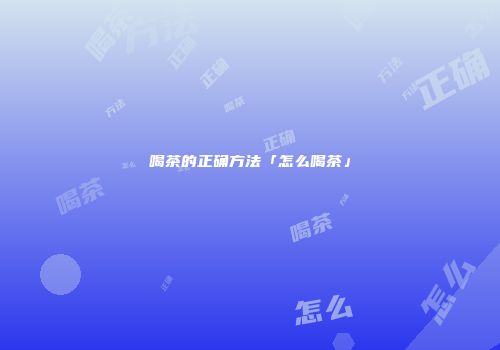 喝茶的正确方法「怎么喝茶」