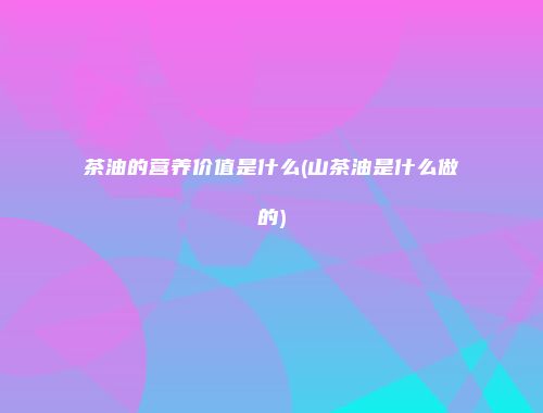 茶油的营养价值是什么(山茶油是什么做的)