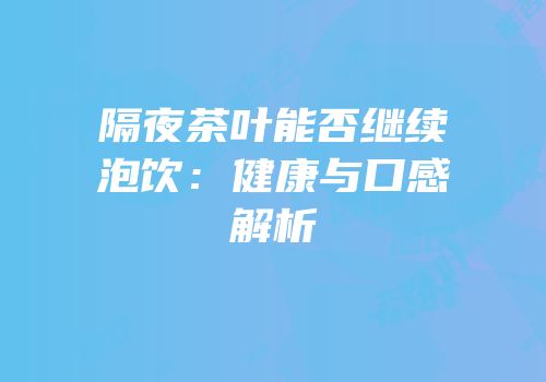 隔夜茶叶能否继续泡饮：健康与口感解析