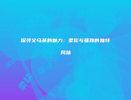 探寻义乌茶的魅力：柔软与强劲的独特风味