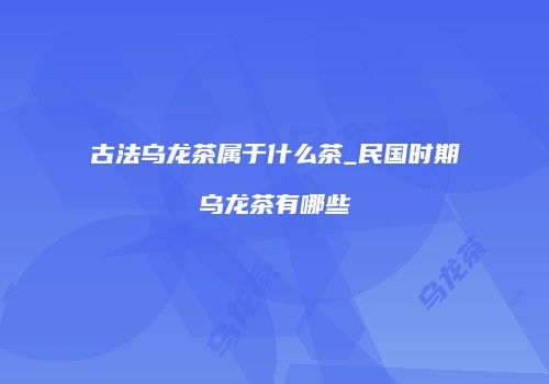 古法乌龙茶属于什么茶_民国时期乌龙茶有哪些