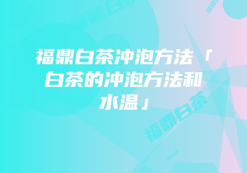 福鼎白茶冲泡方法「白茶的冲泡方法和水温」