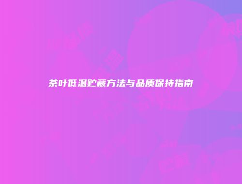 茶叶低温贮藏方法与品质保持指南