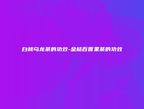 白桃乌龙茶的功效-金桔百香果茶的功效