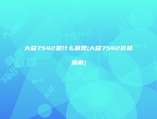 大益7542是什么意思(大益7542价格偏离)