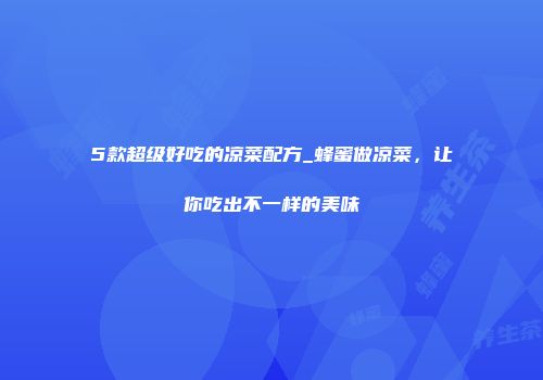 5款超级好吃的凉菜配方_蜂蜜做凉菜，让你吃出不一样的美味