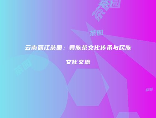 云南丽江茶园：彝族茶文化传承与民族文化交流