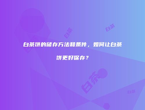 白茶饼的储存方法和条件，如何让白茶饼更好保存？