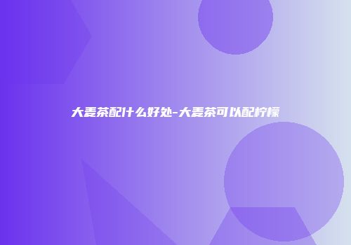 大麦茶配什么好处-大麦茶可以配柠檬
