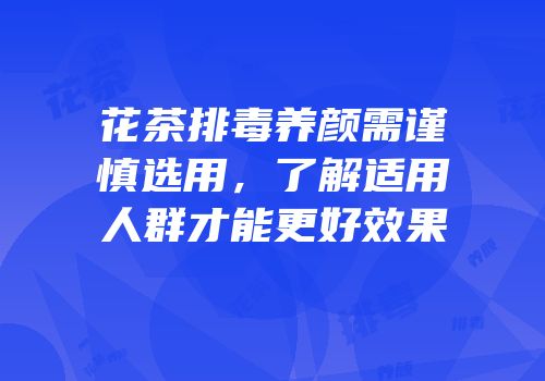 花茶排毒养颜需谨慎选用，了解适用人群才能更好效果
