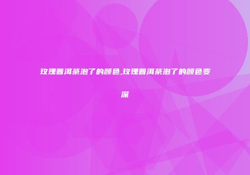 玫瑰普洱茶泡了的颜色,玫瑰普洱茶泡了的颜色变深
