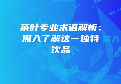 茶叶专业术语解析：深入了解这一独特饮品
